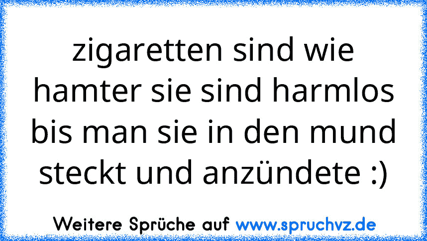 zigaretten sind wie hamter sie sind harmlos bis man sie in den mund steckt und anzündete :)