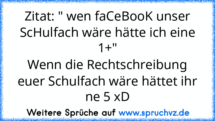 Zitat: " wen faCeBooK unser ScHulfach wäre hätte ich eine 1+"
Wenn die Rechtschreibung euer Schulfach wäre hättet ihr ne 5 xD