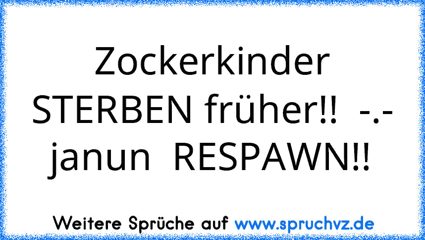 Zockerkinder STERBEN früher!!  -.-
janun  RESPAWN!!