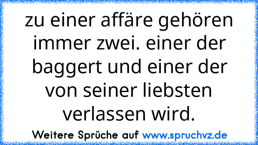 zu einer affäre gehören immer zwei. einer der baggert und einer der von seiner liebsten verlassen wird.