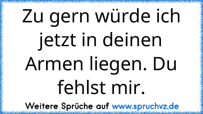 Zu gern würde ich jetzt in deinen Armen liegen. Du fehlst mir.