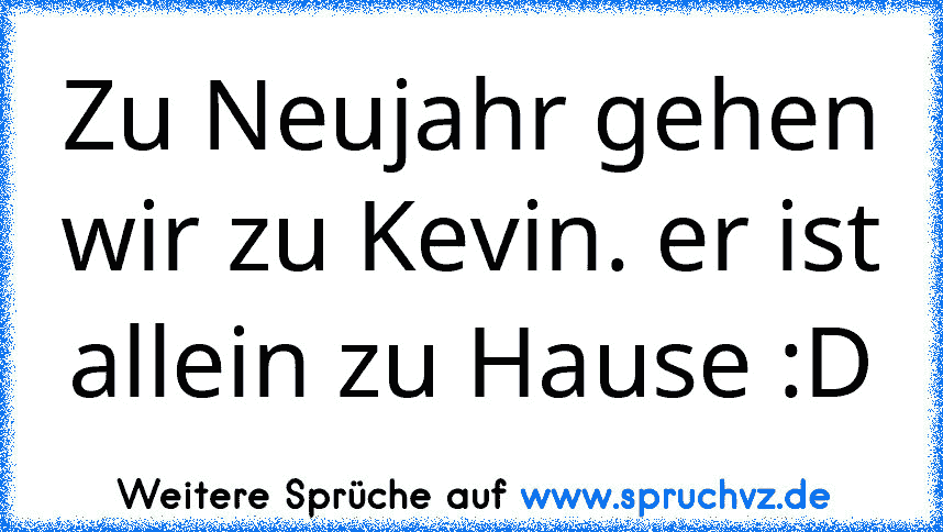 Zu Neujahr gehen wir zu Kevin. er ist allein zu Hause :D