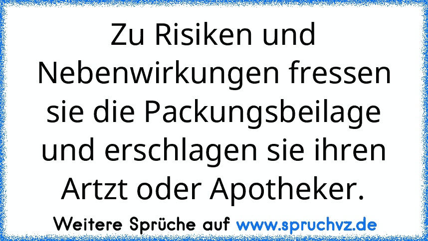 Zu Risiken und Nebenwirkungen fressen sie die Packungsbeilage und erschlagen sie ihren Artzt oder Apotheker.