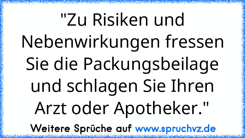 "Zu Risiken und Nebenwirkungen fressen Sie die Packungsbeilage und schlagen Sie Ihren Arzt oder Apotheker."