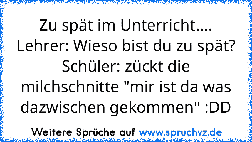 Zu spät im Unterricht....
Lehrer: Wieso bist du zu spät?
Schüler: zückt die milchschnitte "mir ist da was dazwischen gekommen" :DD