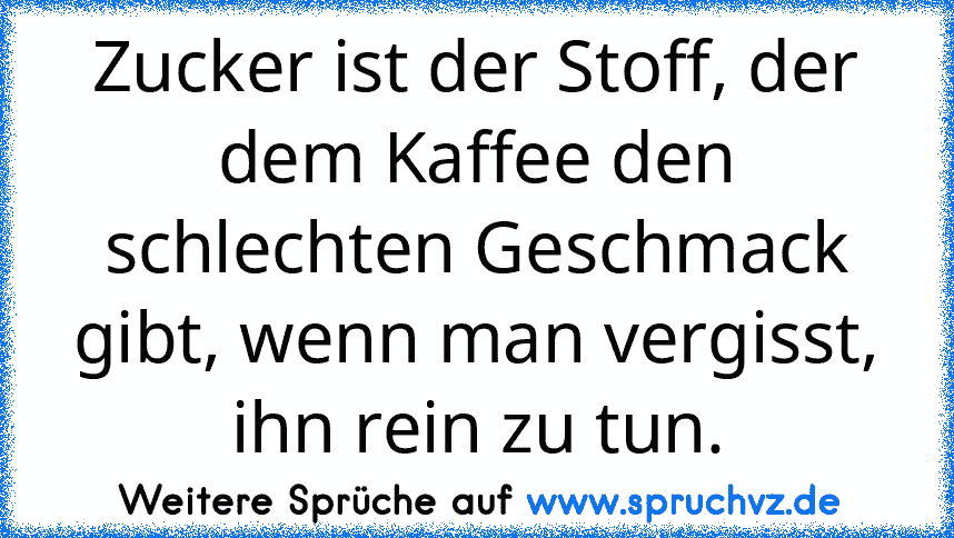 Zucker ist der Stoff, der dem Kaffee den schlechten Geschmack gibt, wenn man vergisst, ihn rein zu tun.