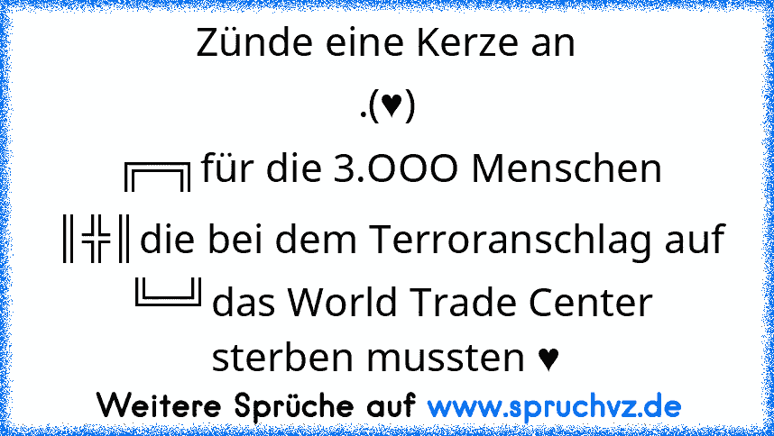 Zünde eine Kerze an
.(♥)
╔═╗für die 3.OOO Menschen
║╬║die bei dem Terroranschlag auf
╚═╝das World Trade Center sterben mussten ♥