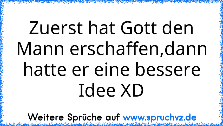 Zuerst hat Gott den Mann erschaffen,dann hatte er eine bessere Idee XD