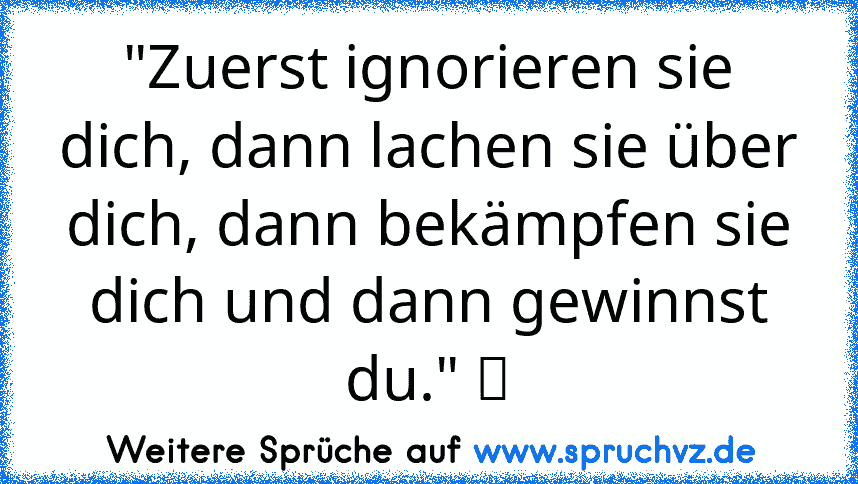 "Zuerst ignorieren sie dich, dann lachen sie über dich, dann bekämpfen sie dich und dann gewinnst du." ツ