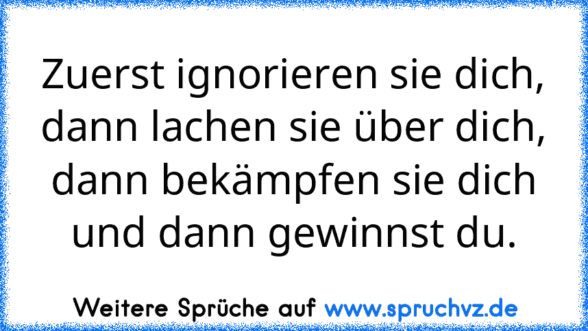 Zuerst ignorieren sie dich, dann lachen sie über dich, dann bekämpfen sie dich und dann gewinnst du.