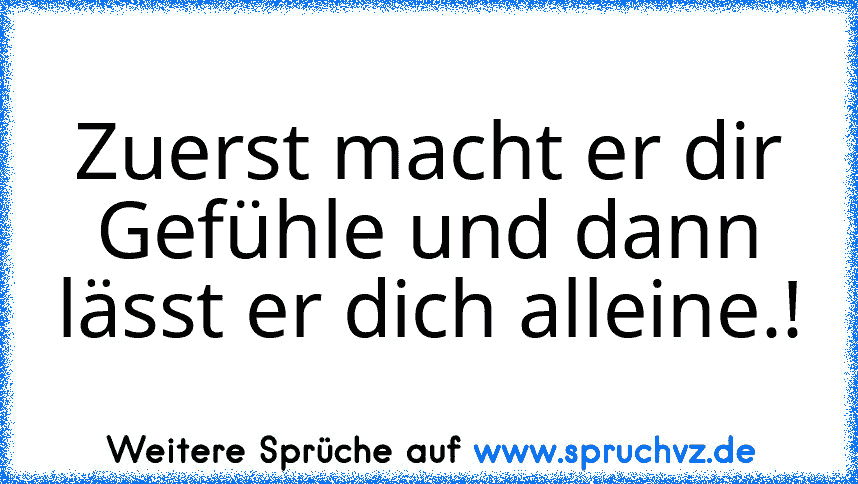 Zuerst macht er dir Gefühle und dann lässt er dich alleine.!