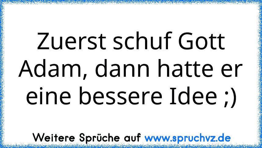 Zuerst schuf Gott Adam, dann hatte er eine bessere Idee ;)