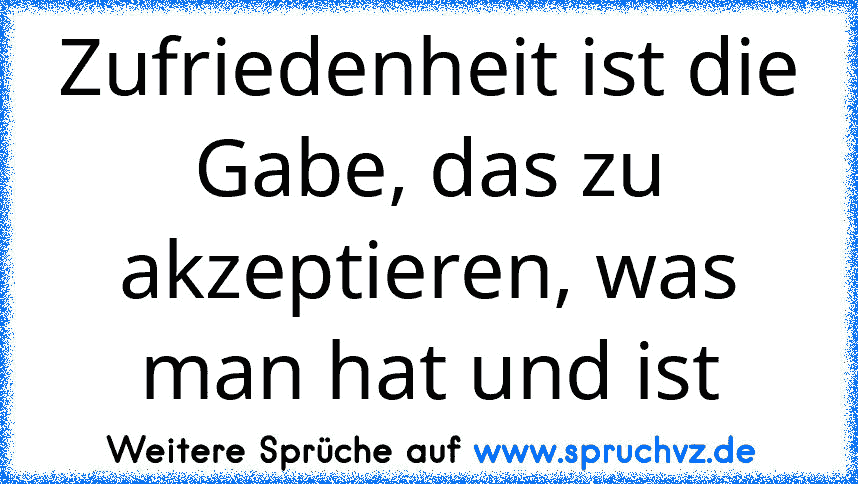 Zufriedenheit ist die Gabe, das zu akzeptieren, was man hat und ist