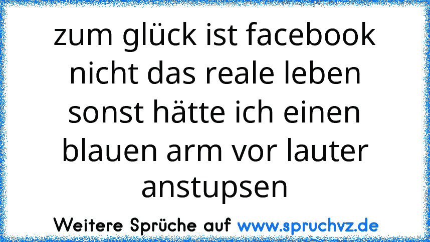 zum glück ist facebook nicht das reale leben sonst hätte ich einen blauen arm vor lauter anstupsen