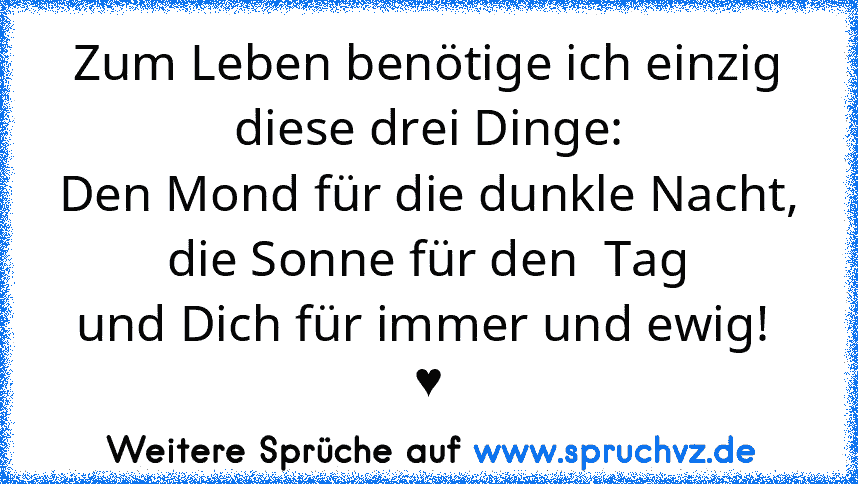 Zum Leben benötige ich einzig diese drei Dinge:
Den Mond für die dunkle Nacht,
die Sonne für den  Tag
und Dich für immer und ewig!  ♥