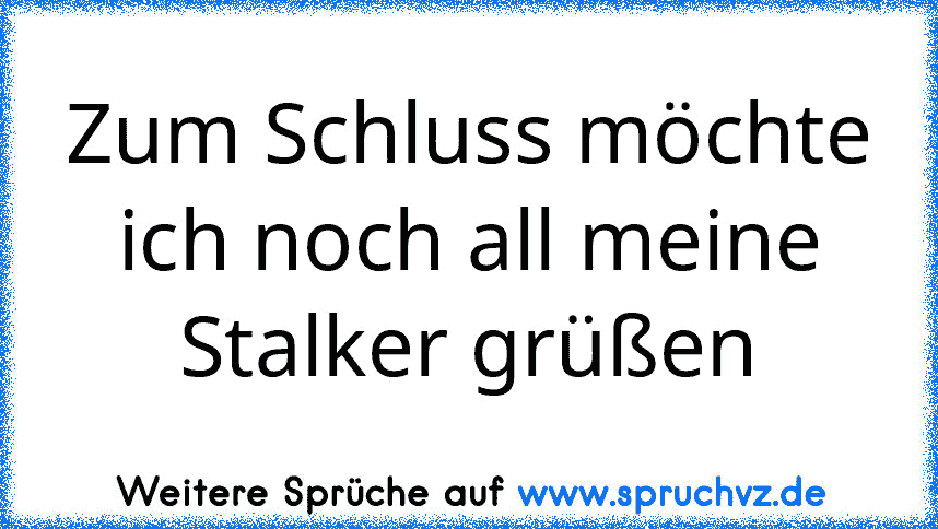 Zum Schluss möchte ich noch all meine Stalker grüßen