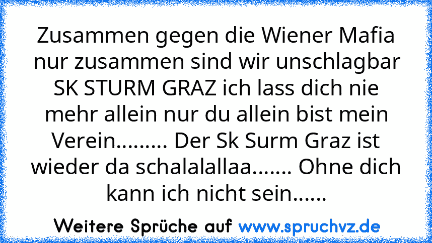 Zusammen gegen die Wiener Mafia nur zusammen sind wir unschlagbar SK STURM GRAZ ich lass dich nie mehr allein nur du allein bist mein Verein......... Der Sk Surm Graz ist wieder da schalalallaa....... Ohne dich kann ich nicht sein......