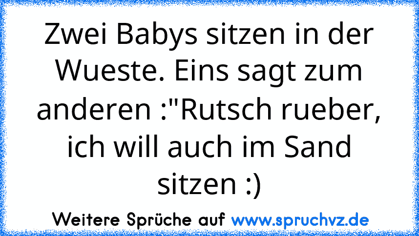 Zwei Babys sitzen in der Wueste. Eins sagt zum anderen :"Rutsch rueber, ich will auch im Sand sitzen :)