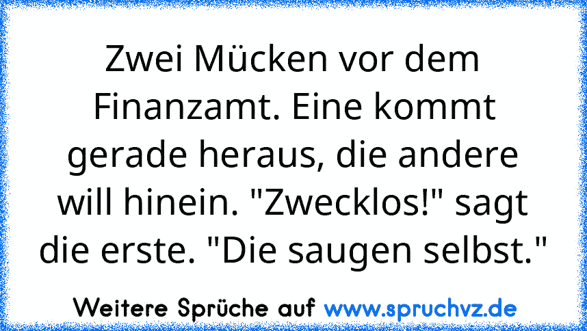 Zwei Mücken vor dem Finanzamt. Eine kommt gerade heraus, die andere will hinein. "Zwecklos!" sagt die erste. "Die saugen selbst."