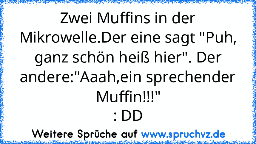 Zwei Muffins in der Mikrowelle.Der eine sagt "Puh, ganz schön heiß hier". Der andere:"Aaah,ein sprechender Muffin!!!"
: DD