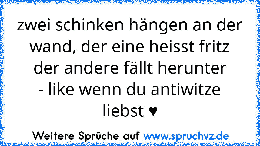 zwei schinken hängen an der wand, der eine heisst fritz der andere fällt herunter
- like wenn du antiwitze liebst ♥