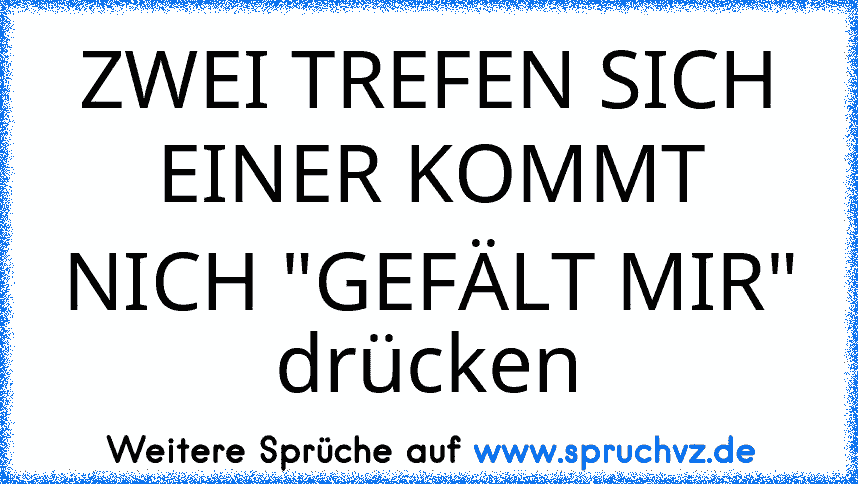 ZWEI TREFEN SICH EINER KOMMT NICH "GEFÄLT MIR" drücken