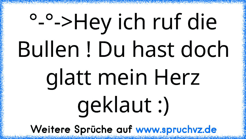 °-°->Hey ich ruf die Bullen ! Du hast doch glatt mein Herz geklaut :)