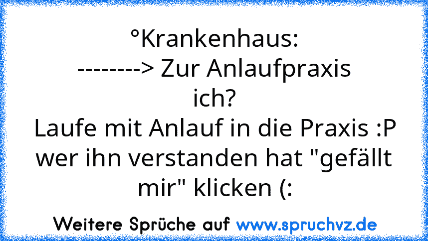 °Krankenhaus:
--------> Zur Anlaufpraxis
ich?
Laufe mit Anlauf in die Praxis :P
wer ihn verstanden hat "gefällt mir" klicken (: