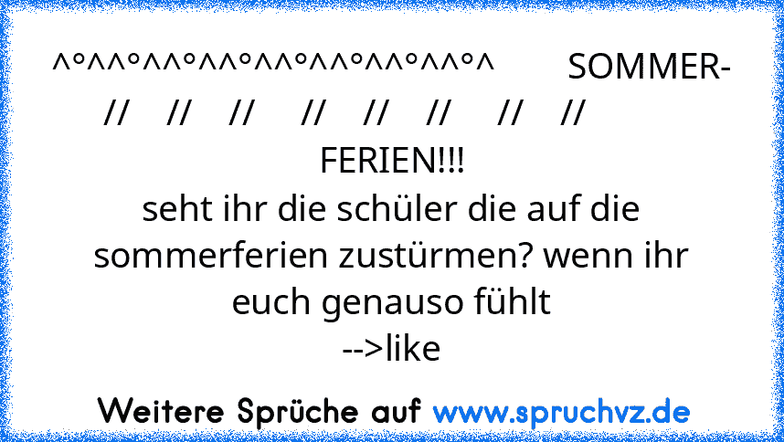 ^°^^°^^°^^°^^°^^°^^°^^°^        SOMMER-
 //    //    //     //    //    //     //    //            FERIEN!!!
seht ihr die schüler die auf die sommerferien zustürmen? wenn ihr euch genauso fühlt
-->like