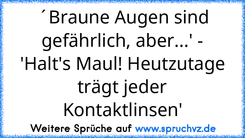 ´Braune Augen sind gefährlich, aber...' - 'Halt's Maul! Heutzutage trägt jeder Kontaktlinsen'