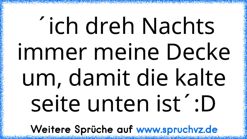 ´ich dreh Nachts immer meine Decke um, damit die kalte seite unten ist´:D