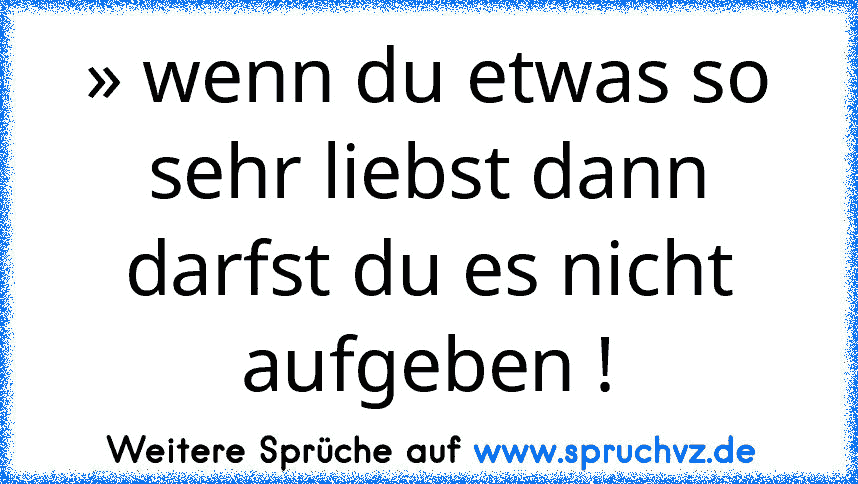 » wenn du etwas so sehr liebst dann darfst du es nicht aufgeben !