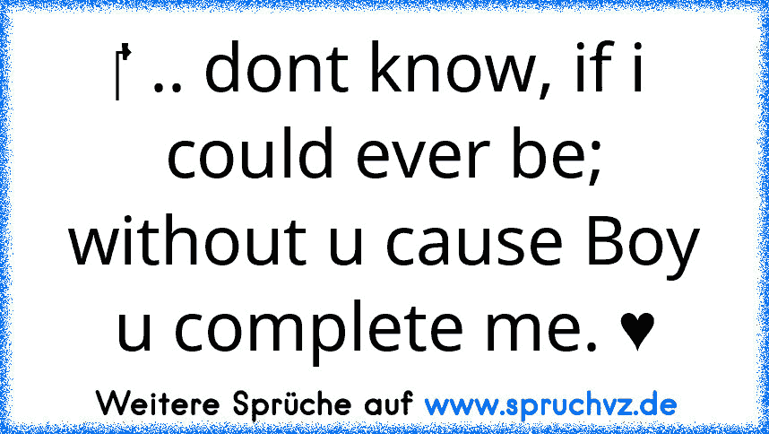 ‎' .. dont know, if i could ever be; without u cause Boy u complete me. ♥