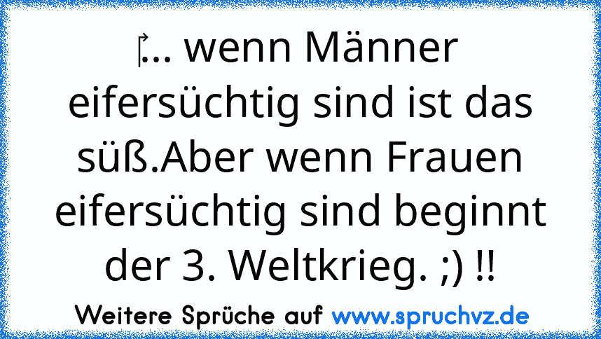 ‎... wenn Männer eifersüchtig sind ist das süß.Aber wenn Frauen eifersüchtig sind beginnt der 3. Weltkrieg. ;) !!