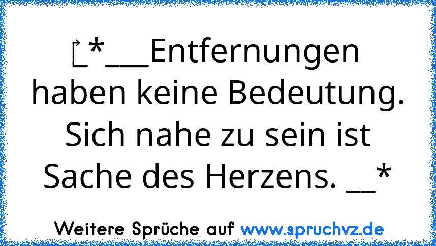 ‎_*___Entfernungen haben keine Bedeutung. Sich nahe zu sein ist Sache des Herzens. __*