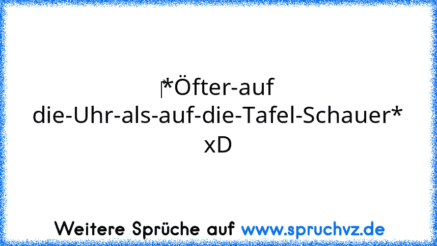 ‎*Öfter-auf die-Uhr-als-auf-die-Tafel-Schauer* xD