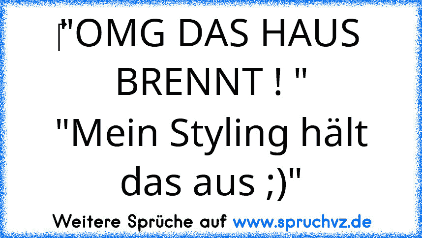 ‎"OMG DAS HAUS BRENNT ! "
"Mein Styling hält das aus ;)"