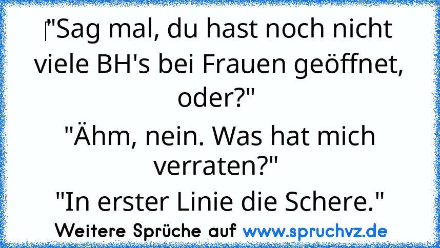 ‎"Sag mal, du hast noch nicht viele BH's bei Frauen geöffnet, oder?" 
"Ähm, nein. Was hat mich verraten?" 
"In erster Linie die Schere."