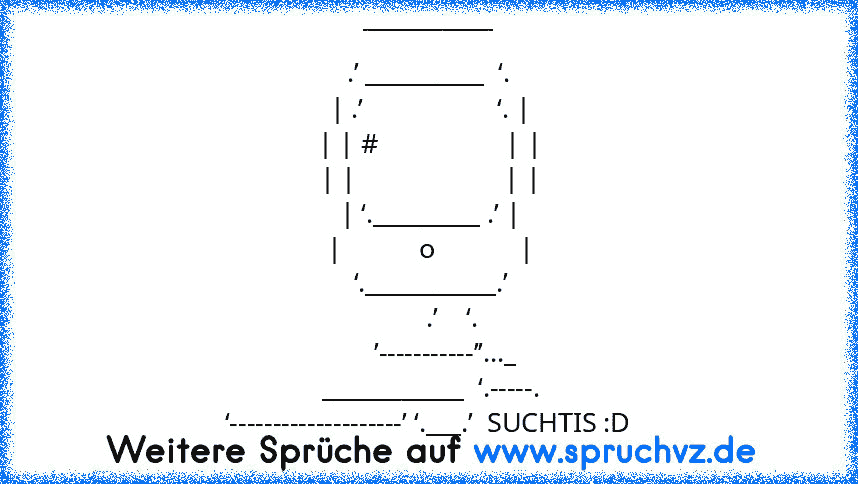 ___________
.’ __________  ‘.
| .’                   ‘. |
| | #                  | |
| |                     | |
| ‘._________ .’ |
|           o            |
 ‘.___________.’
       .’    ‘.
     ’-----------’’..._
 ____________  ‘.-----.
‘--------------------’ ‘.___.’  SUCHTIS :D