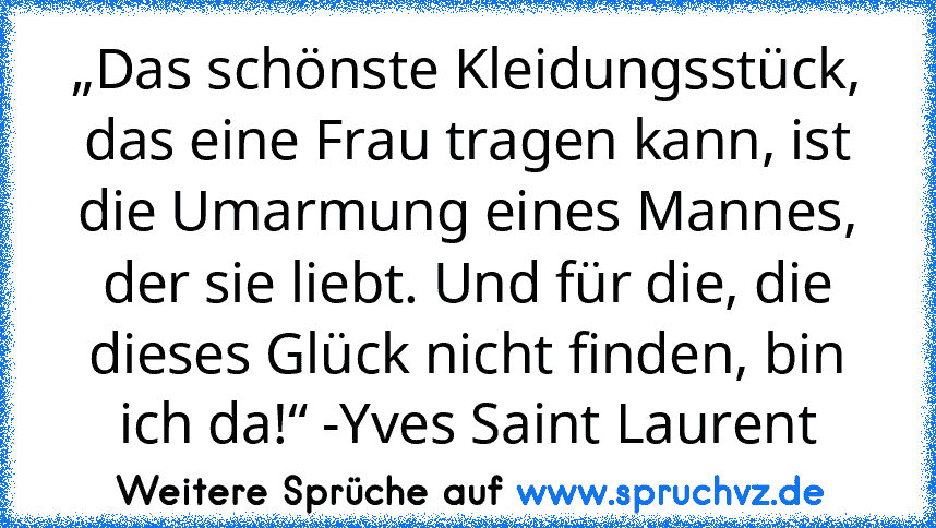 „Das schönste Kleidungsstück, das eine Frau tragen kann, ist die Umarmung eines Mannes, der sie liebt. Und für die, die dieses Glück nicht finden, bin ich da!“ -Yves Saint Laurent