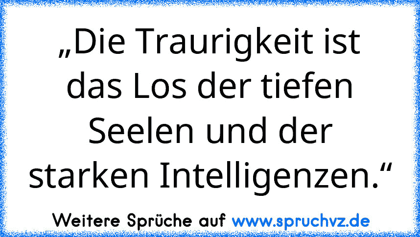 „Die Traurigkeit ist das Los der tiefen Seelen und der starken Intelligenzen.“