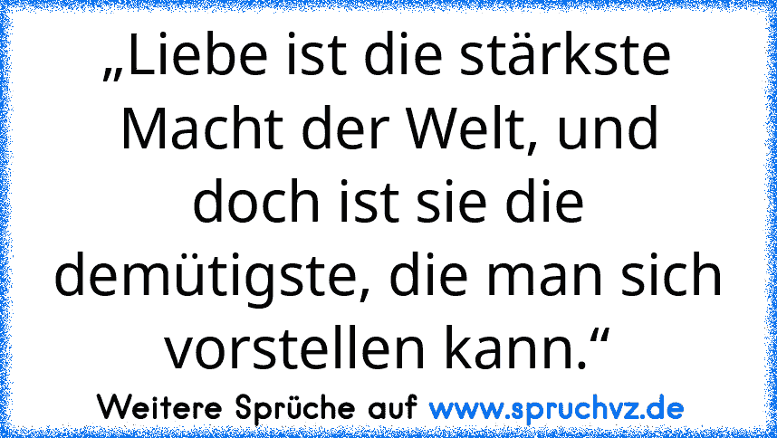 „Liebe ist die stärkste Macht der Welt, und doch ist sie die demütigste, die man sich vorstellen kann.“