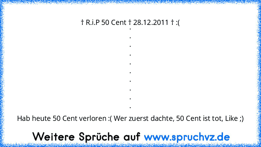 † R.i.P 50 Cent † 28.12.2011 † :(
.
.
.
.
.
.
.
.
.
.
Hab heute 50 Cent verloren :( Wer zuerst dachte, 50 Cent ist tot, Like ;)