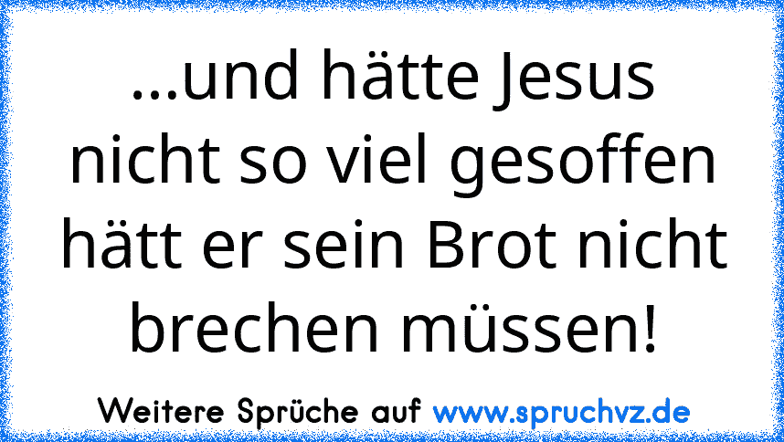 …und hätte Jesus nicht so viel gesoffen hätt er sein Brot nicht brechen müssen!