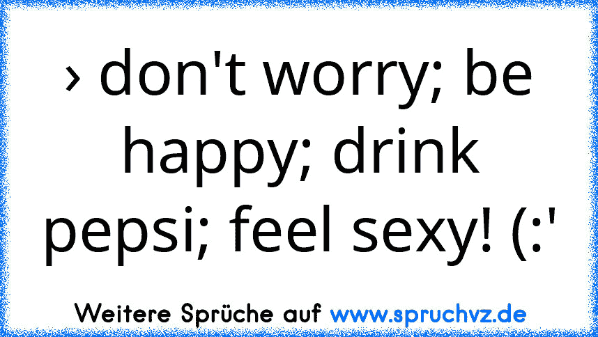 › don't worry; be happy; drink pepsi; feel sexy! (:'