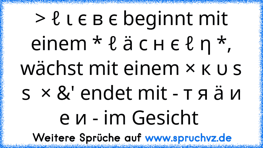 > ℓ ι є в є beginnt mit einem * ℓ ä c н є ℓ η *, wächst mit einem × к υ ѕ ѕ  × &' endet mit - т я ä и e и - im Gesicht 