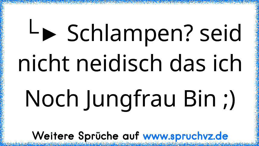 └► Schlampen? seid nicht neidisch das ich Noch Jungfrau Bin ;)