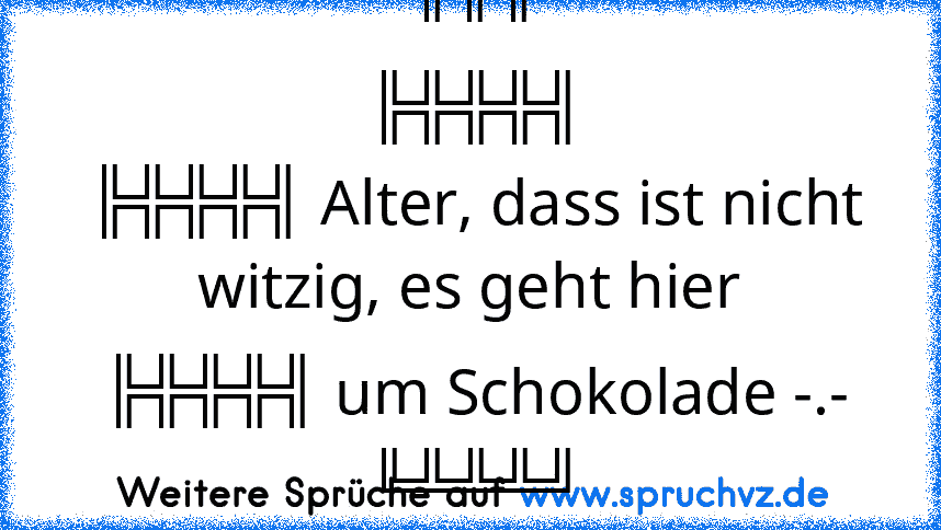 ╔╦╦
╠╬╬╬╣
╠╬╬╬╣ Alter, dass ist nicht witzig, es geht hier
╠╬╬╬╣ um Schokolade -.-
╚╩╩╩╝