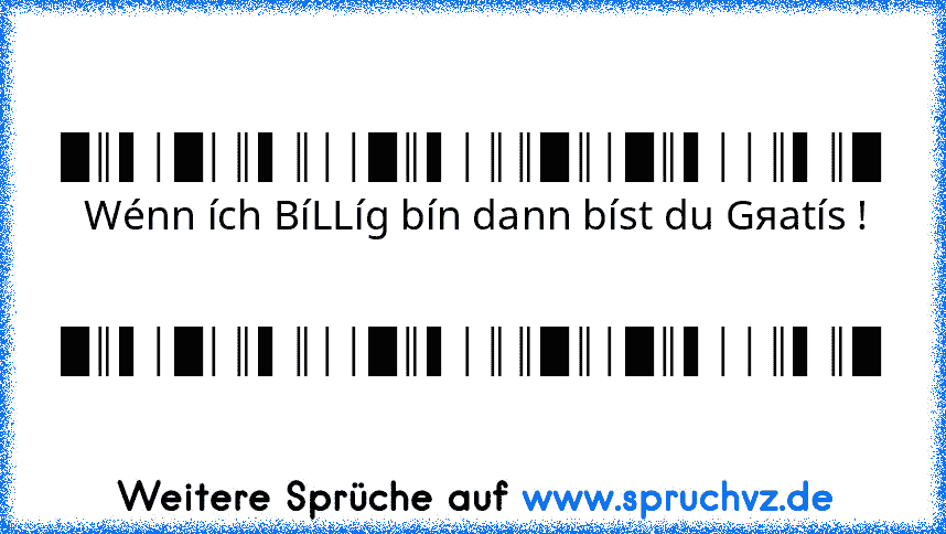 █║▌│█│║▌║││█║▌│║║█║│█║▌││║▌║█
 Wénn ích BíLLíg bín dann bíst du Gяatís !
 █║▌│█│║▌║││█║▌│║║█║│█║▌││║▌║█