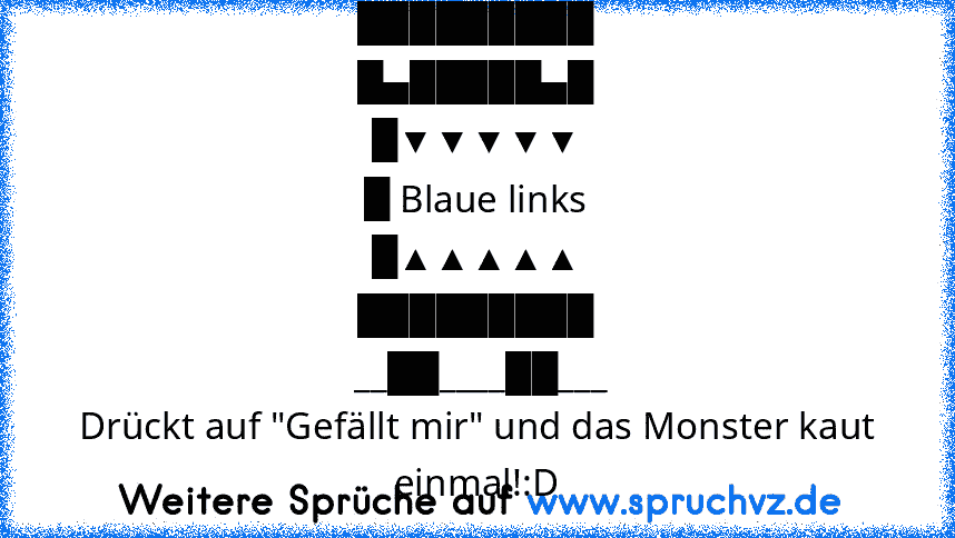 █████████
█▄█████▄█
█▼▼▼▼▼
█ Blaue links
█▲▲▲▲▲
█████████
 __██____██___
Drückt auf "Gefällt mir" und das Monster kaut einmal!:D